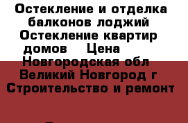 Остекление и отделка балконов лоджий. Остекление квартир, домов. › Цена ­ 999 - Новгородская обл., Великий Новгород г. Строительство и ремонт » Двери, окна и перегородки   . Новгородская обл.,Великий Новгород г.